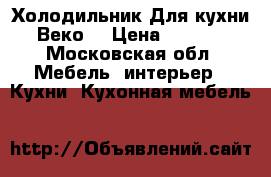 Холодильник Для кухни «Веко» › Цена ­ 6 000 - Московская обл. Мебель, интерьер » Кухни. Кухонная мебель   